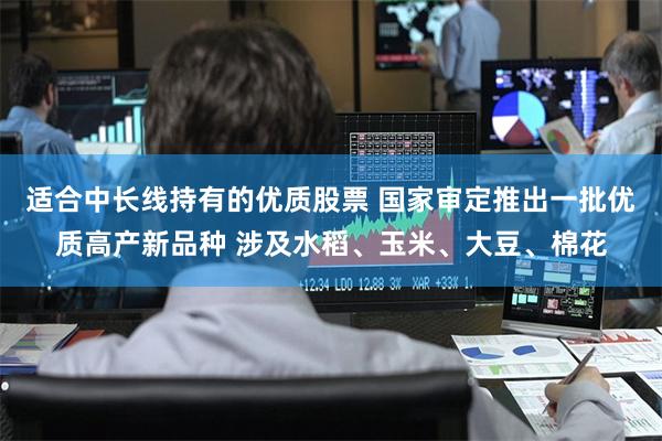 适合中长线持有的优质股票 国家审定推出一批优质高产新品种 涉及水稻、玉米、大豆、棉花