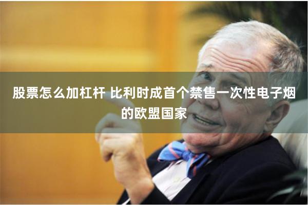 股票怎么加杠杆 比利时成首个禁售一次性电子烟的欧盟国家
