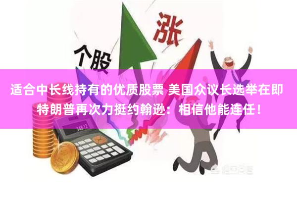适合中长线持有的优质股票 美国众议长选举在即 特朗普再次力挺约翰逊：相信他能连任！