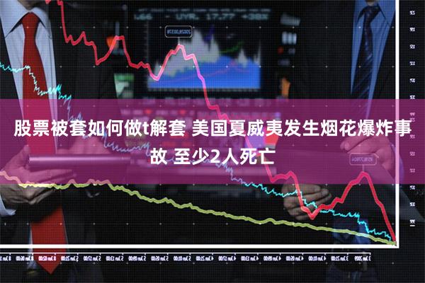 股票被套如何做t解套 美国夏威夷发生烟花爆炸事故 至少2人死亡
