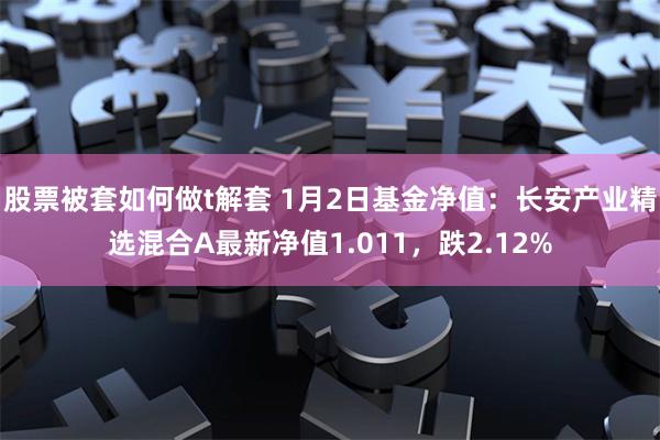 股票被套如何做t解套 1月2日基金净值：长安产业精选混合A最新净值1.011，跌2.12%