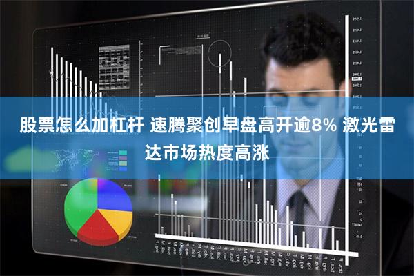 股票怎么加杠杆 速腾聚创早盘高开逾8% 激光雷达市场热度高涨