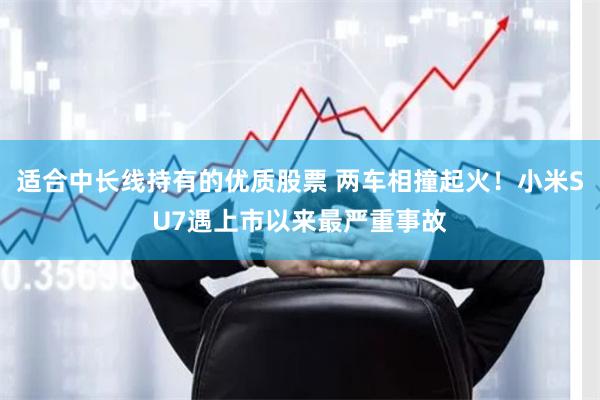 适合中长线持有的优质股票 两车相撞起火！小米SU7遇上市以来最严重事故