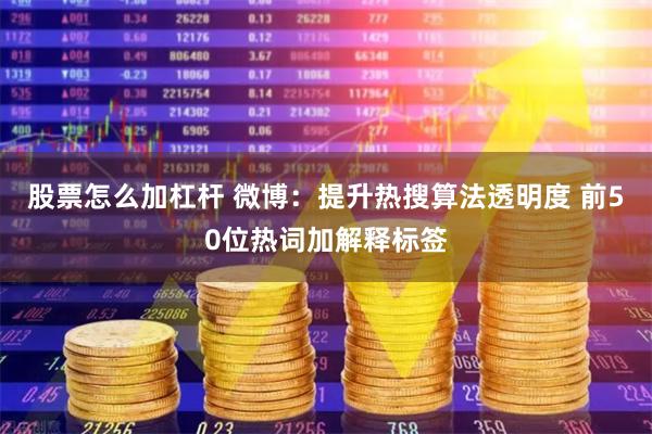股票怎么加杠杆 微博：提升热搜算法透明度 前50位热词加解释标签
