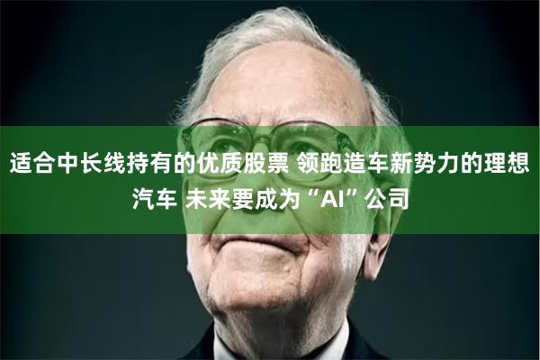 适合中长线持有的优质股票 领跑造车新势力的理想汽车 未来要成为“AI”公司