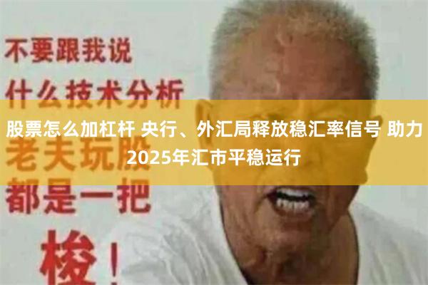 股票怎么加杠杆 央行、外汇局释放稳汇率信号 助力2025年汇市平稳运行