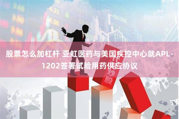 股票怎么加杠杆 亚虹医药与美国疾控中心就APL-1202签署试验用药供应协议