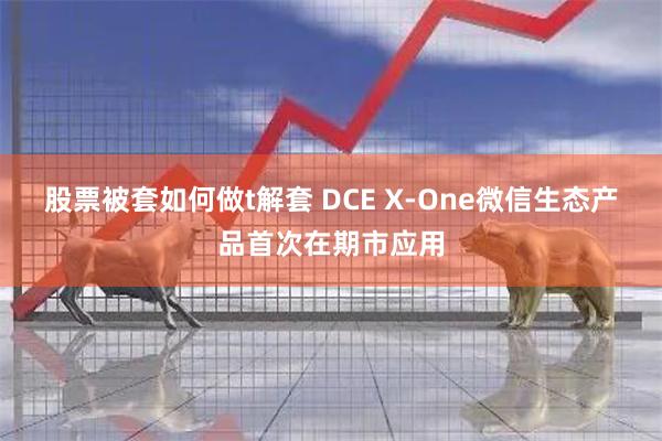 股票被套如何做t解套 DCE X-One微信生态产品首次在期市应用