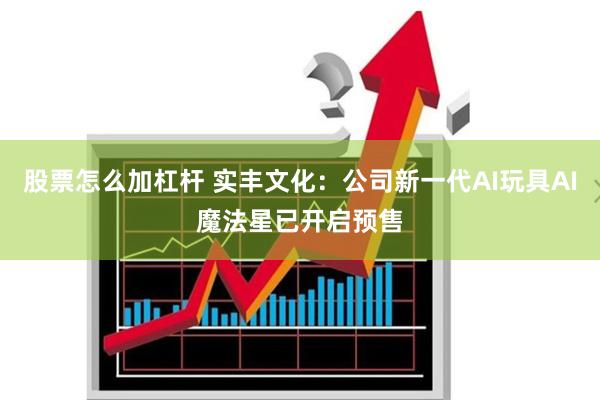 股票怎么加杠杆 实丰文化：公司新一代AI玩具AI魔法星已开启预售