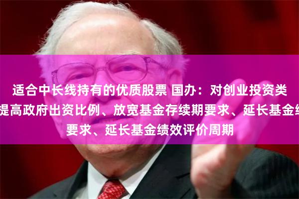 适合中长线持有的优质股票 国办：对创业投资类基金 可适当提高政府出资比例、放宽基金存续期要求、延长基金绩效评价周期