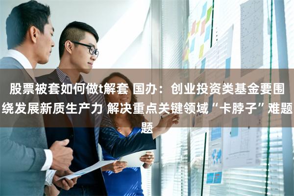 股票被套如何做t解套 国办：创业投资类基金要围绕发展新质生产力 解决重点关键领域“卡脖子”难题