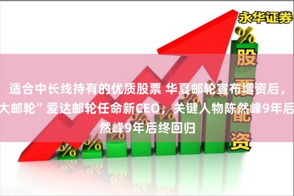 适合中长线持有的优质股票 华夏邮轮宣布增资后，“国产大邮轮”爱达邮轮任命新CEO，关键人物陈然峰9年后终回归