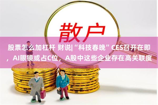 股票怎么加杠杆 财说|“科技春晚”CES召开在即，AI眼镜或占C位，A股中这些企业存在高关联度