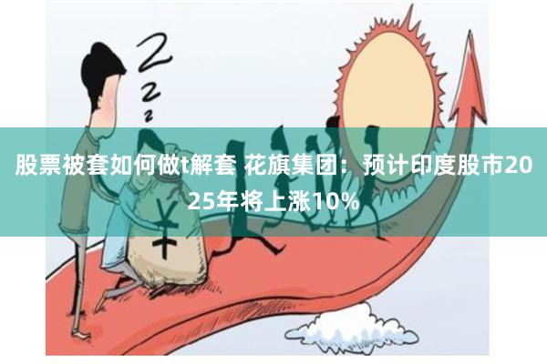 股票被套如何做t解套 花旗集团：预计印度股市2025年将上涨10%