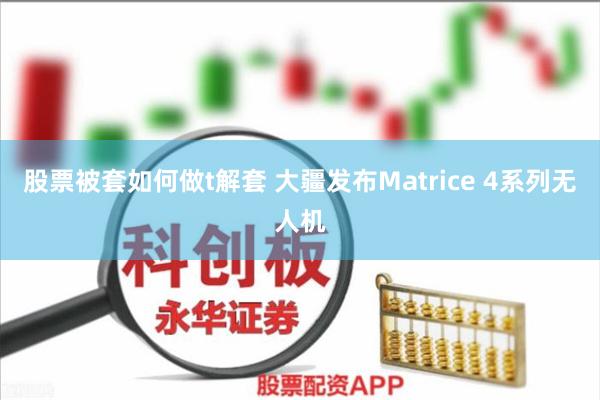 股票被套如何做t解套 大疆发布Matrice 4系列无人机
