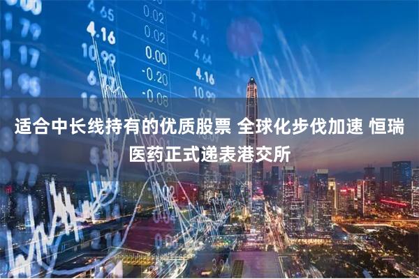 适合中长线持有的优质股票 全球化步伐加速 恒瑞医药正式递表港交所
