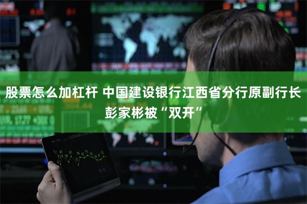股票怎么加杠杆 中国建设银行江西省分行原副行长彭家彬被“双开”