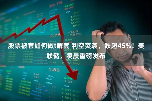 股票被套如何做t解套 利空突袭，跌超45%！美联储，凌晨重磅发布