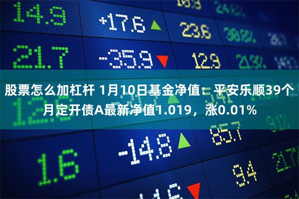 股票怎么加杠杆 1月10日基金净值：平安乐顺39个月定开债A最新净值1.019，涨0.01%