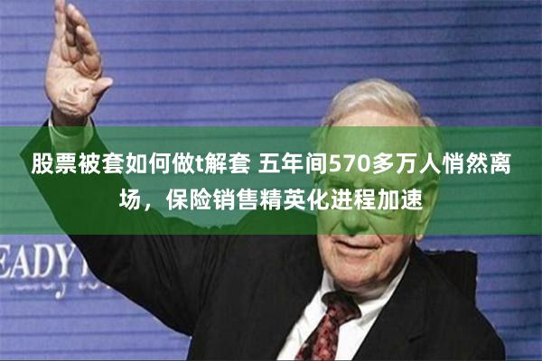 股票被套如何做t解套 五年间570多万人悄然离场，保险销售精英化进程加速