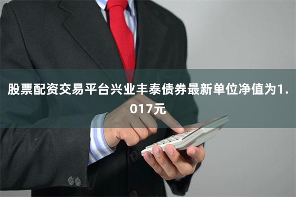 股票配资交易平台兴业丰泰债券最新单位净值为1.017元