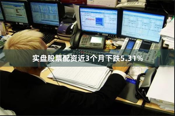 实盘股票配资近3个月下跌5.31%
