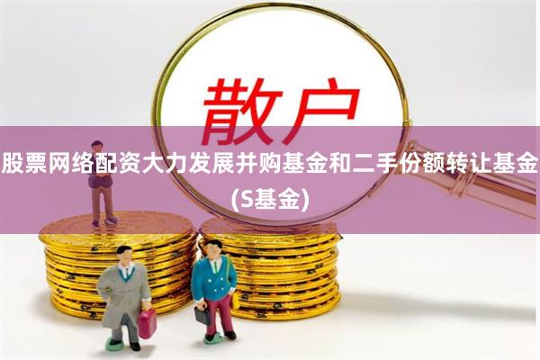 股票网络配资大力发展并购基金和二手份额转让基金(S基金)