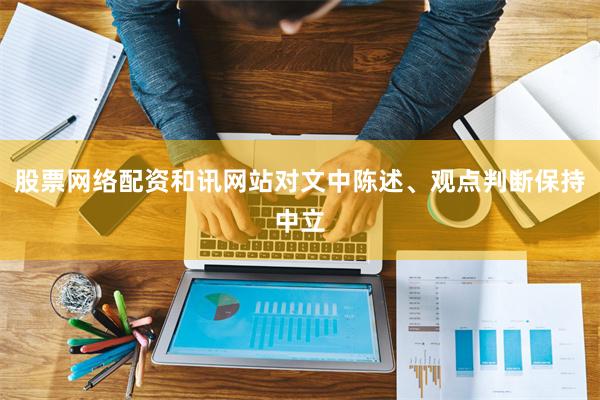 股票网络配资和讯网站对文中陈述、观点判断保持中立