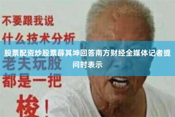 股票配资炒股票薛其坤回答南方财经全媒体记者提问时表示