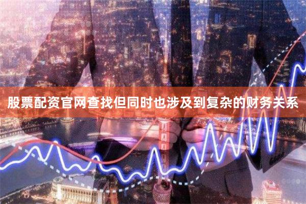 股票配资官网查找但同时也涉及到复杂的财务关系