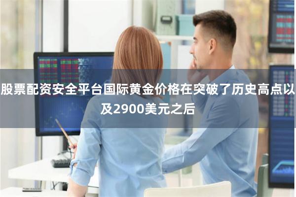 股票配资安全平台国际黄金价格在突破了历史高点以及2900美元之后