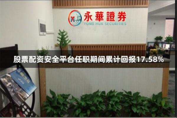股票配资安全平台任职期间累计回报17.58%