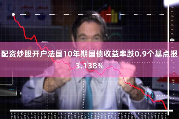 配资炒股开户法国10年期国债收益率跌0.9个基点报3.138%