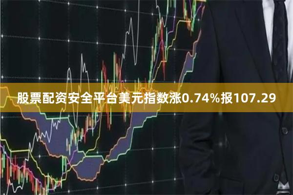 股票配资安全平台美元指数涨0.74%报107.29