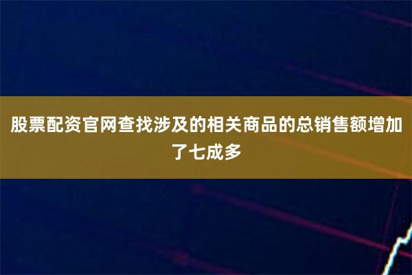 股票配资官网查找涉及的相关商品的总销售额增加了七成多