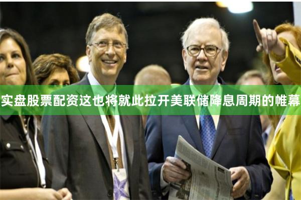 实盘股票配资这也将就此拉开美联储降息周期的帷幕