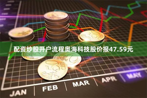 配资炒股开户流程奥海科技股价报47.59元