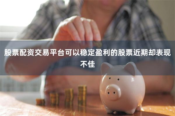 股票配资交易平台可以稳定盈利的股票近期却表现不佳