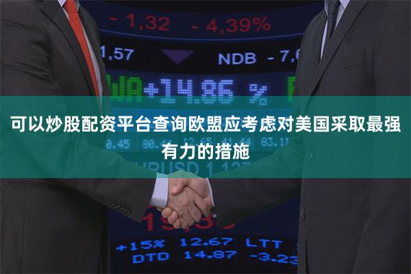 可以炒股配资平台查询欧盟应考虑对美国采取最强有力的措施
