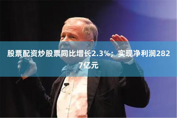 股票配资炒股票同比增长2.3%；实现净利润2827亿元
