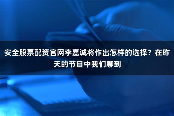 安全股票配资官网李嘉诚将作出怎样的选择?在昨天的节目中我们聊到
