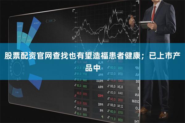 股票配资官网查找也有望造福患者健康；已上市产品中
