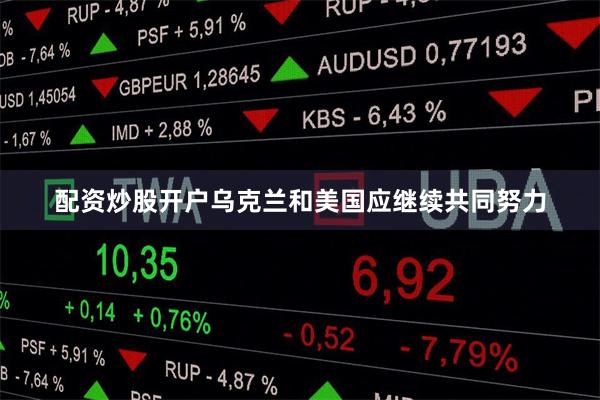 配资炒股开户乌克兰和美国应继续共同努力