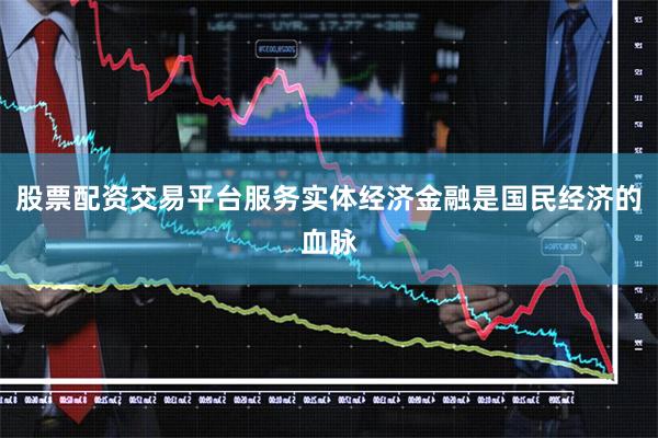 股票配资交易平台服务实体经济金融是国民经济的血脉