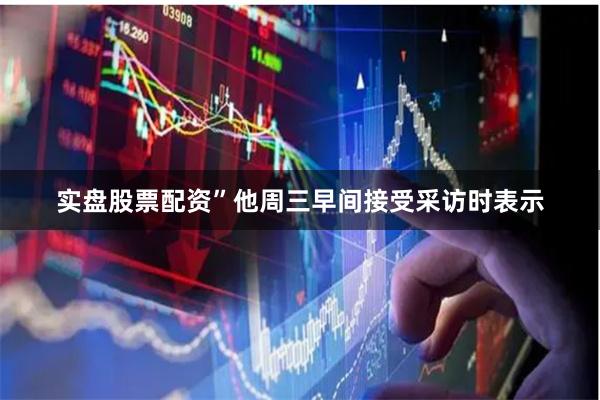 实盘股票配资”他周三早间接受采访时表示