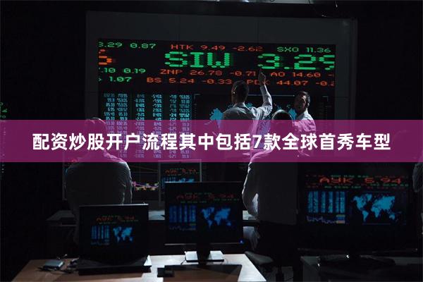 配资炒股开户流程其中包括7款全球首秀车型