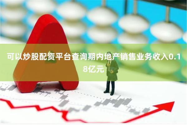 可以炒股配资平台查询期内地产销售业务收入0.18亿元