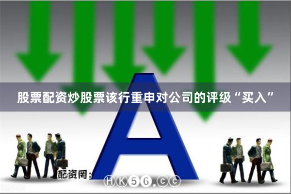 股票配资炒股票该行重申对公司的评级“买入”