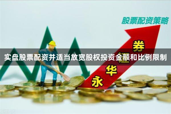实盘股票配资并适当放宽股权投资金额和比例限制