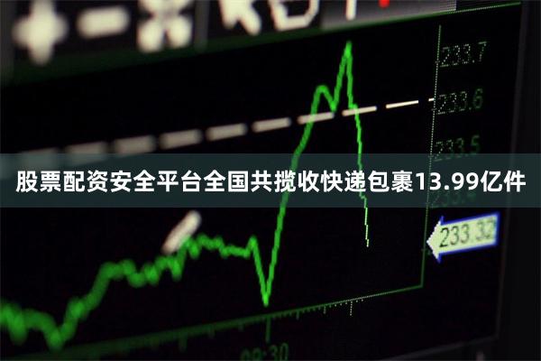 股票配资安全平台全国共揽收快递包裹13.99亿件